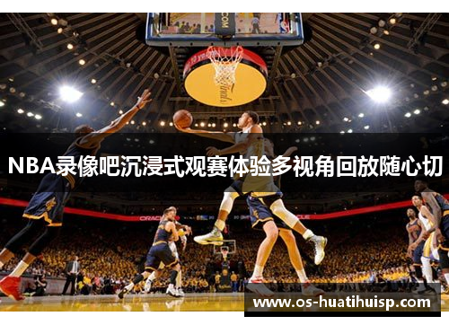 NBA录像吧沉浸式观赛体验多视角回放随心切